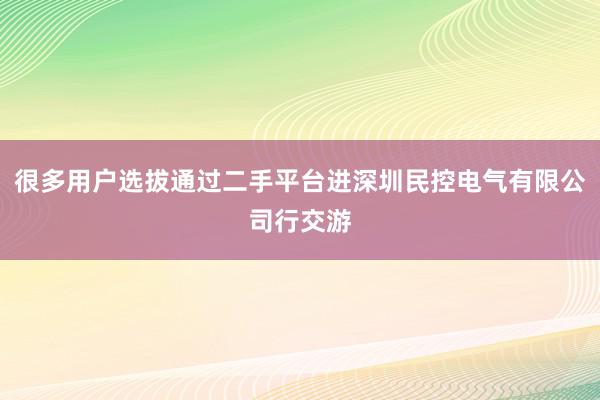 很多用户选拔通过二手平台进深圳民控电气有限公司行交游